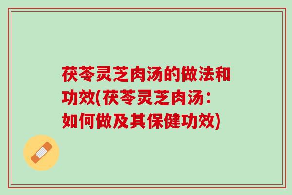 茯苓灵芝肉汤的做法和功效(茯苓灵芝肉汤：如何做及其保健功效)