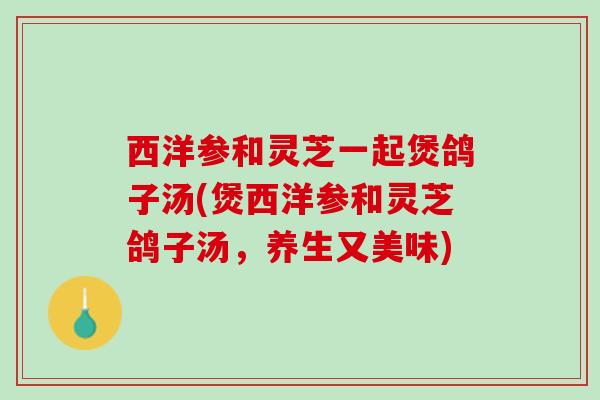 西洋参和灵芝一起煲鸽子汤(煲西洋参和灵芝鸽子汤,养生又美味) 西洋参和灵芝一起煲鸽子汤(煲西洋参和灵芝鸽子汤,养生又美味)
