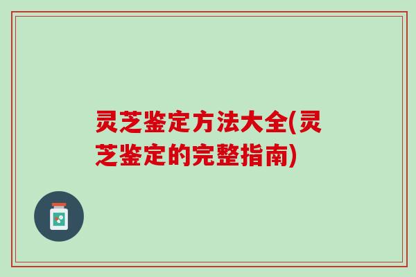 灵芝鉴定方法大全(灵芝鉴定的完整指南)