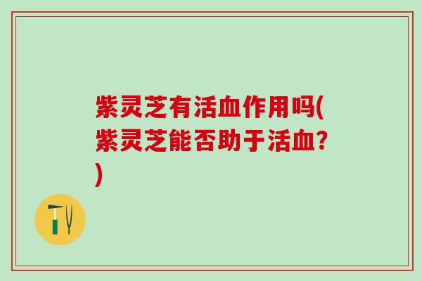 紫灵芝有活血作用吗(紫灵芝能否助于活血？)