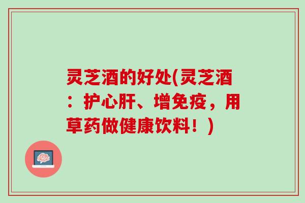 灵芝酒的好处(灵芝酒：护心、增免疫，用草药做健康饮料！)