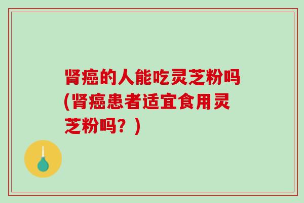 肾癌的人能吃灵芝粉吗(肾癌患者适宜食用灵芝粉吗？)