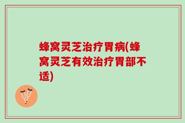 蜂窝灵芝治疗胃病(蜂窝灵芝有效治疗胃部不适)