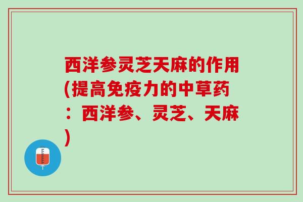 西洋参灵芝天麻的作用(提高免疫力的中草药：西洋参、灵芝、天麻)