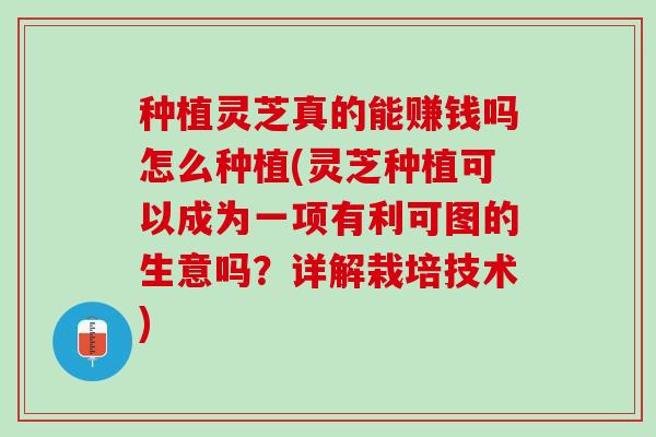 种植灵芝真的能赚钱吗怎么种植(灵芝种植可以成为一项有利可图的生意吗？详解栽培技术)