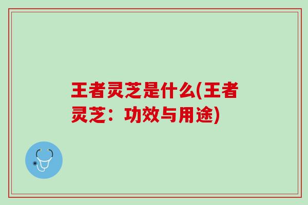 王者灵芝是什么(王者灵芝：功效与用途)