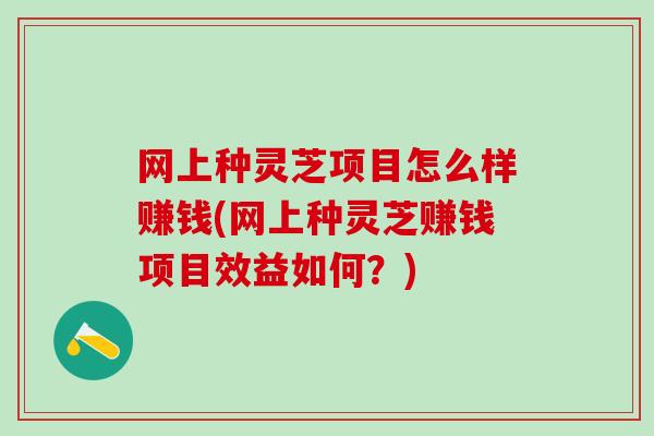 网上种灵芝项目怎么样赚钱(网上种灵芝赚钱项目效益如何？)