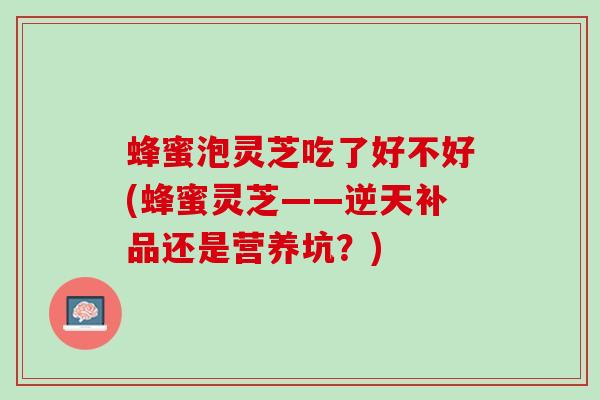 蜂蜜泡灵芝吃了好不好(蜂蜜灵芝——逆天补品还是营养坑？)