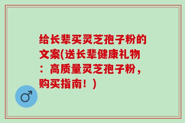 给长辈买灵芝孢子粉的文案(送长辈健康礼物：高质量灵芝孢子粉，购买指南！)