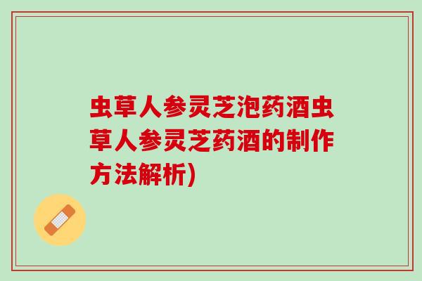 虫草人参灵芝泡药酒虫草人参灵芝药酒的制作方法解析)