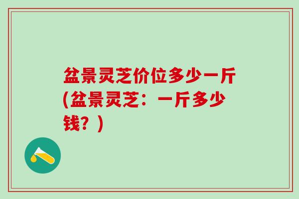盆景灵芝价位多少一斤(盆景灵芝：一斤多少钱？)