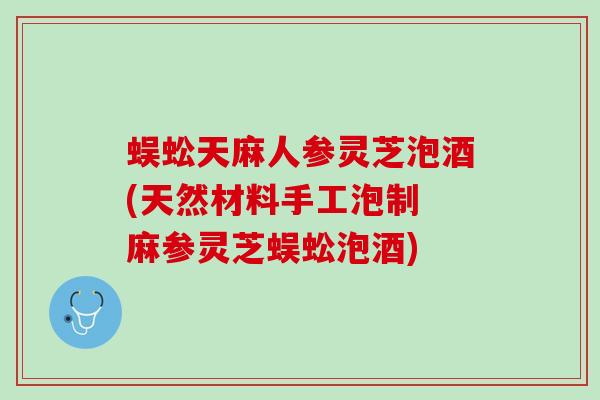 蜈蚣天麻人参灵芝泡酒(天然材料手工泡制 麻参灵芝蜈蚣泡酒)