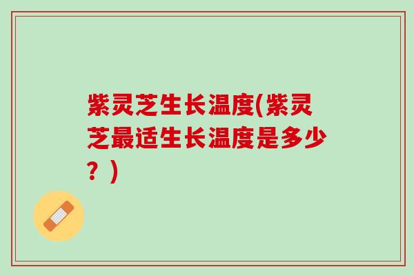 紫灵芝生长温度(紫灵芝最适生长温度是多少？)
