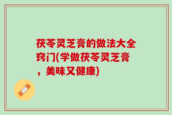 茯苓灵芝膏的做法大全窍门(学做茯苓灵芝膏,美味又健康) 茯苓灵芝膏的做法大全窍门(学做茯苓灵芝膏,美味又健康)
