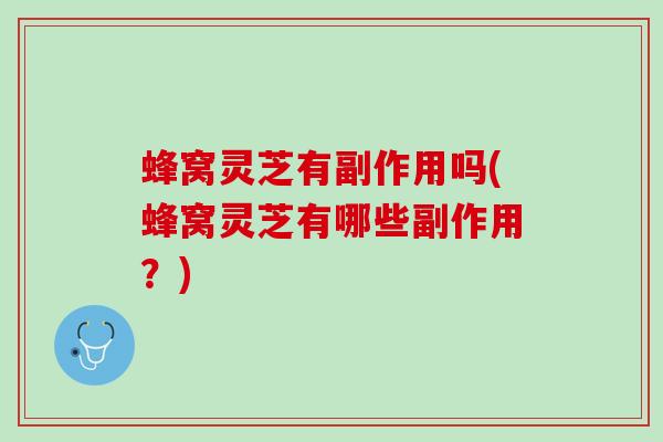 蜂窝灵芝有副作用吗(蜂窝灵芝有哪些副作用？)