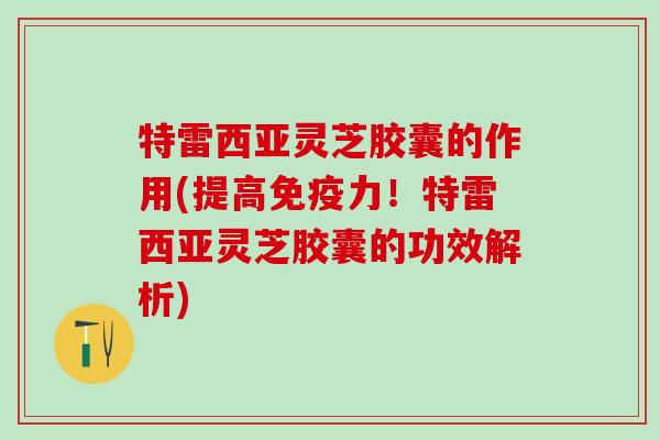 特雷西亚灵芝胶囊的作用(提高免疫力！特雷西亚灵芝胶囊的功效解析)