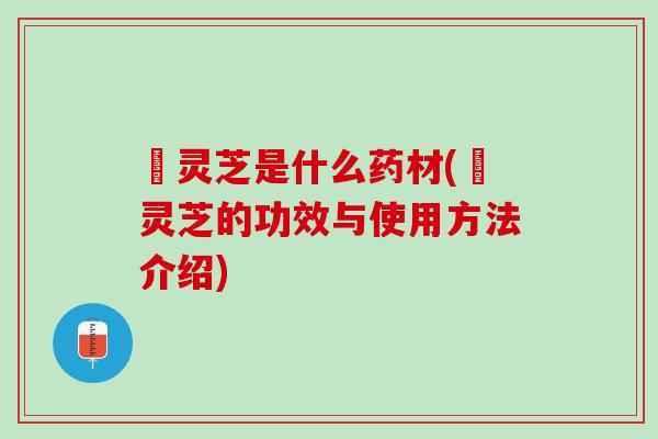 艼灵芝是什么药材(艼灵芝的功效与使用方法介绍)