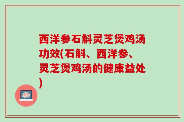 西洋参石斛灵芝煲鸡汤功效(石斛、西洋参、灵芝煲鸡汤的健康益处)