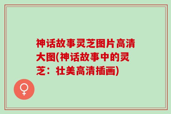 神话故事灵芝图片高清大图(神话故事中的灵芝：壮美高清插画)