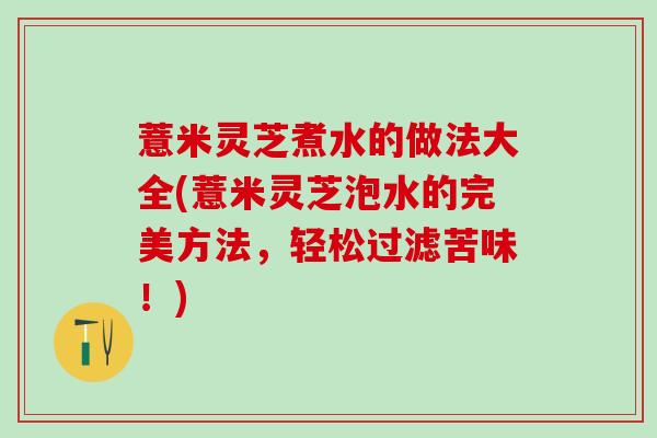 薏米灵芝煮水的做法大全(薏米灵芝泡水的完美方法，轻松过滤苦味！)