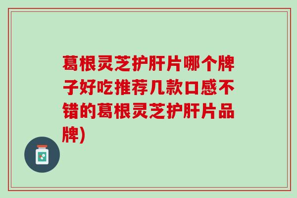 葛根灵芝护肝片哪个牌子好吃推荐几款口感不错的葛根灵芝护肝片品牌)
