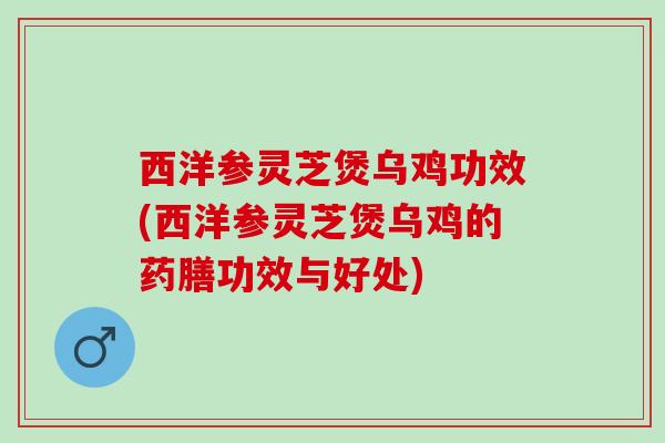 西洋参灵芝煲乌鸡功效(西洋参灵芝煲乌鸡的药膳功效与好处)