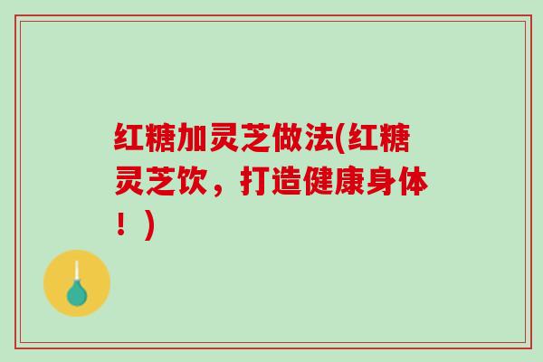 红糖加灵芝做法(红糖灵芝饮，打造健康身体！)