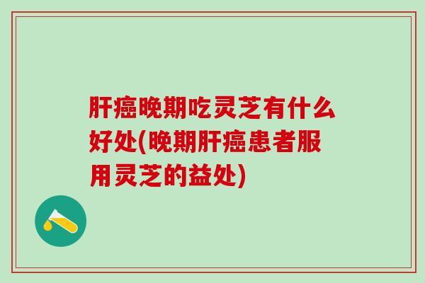晚期吃灵芝有什么好处(晚期患者服用灵芝的益处) 晚期吃灵芝有什么好处(晚期患者服用灵芝的益处)