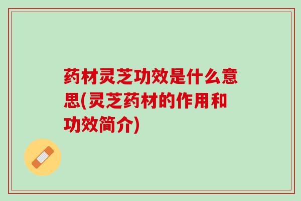 药材灵芝功效是什么意思(灵芝药材的作用和功效简介) 药材灵芝功效是什么意思(灵芝药材的作用和功效简介)