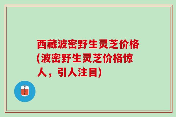 西藏波密野生灵芝价格(波密野生灵芝价格惊人,引人注目) 西藏波密野生灵芝价格(波密野生灵芝价格惊人,引人注目)