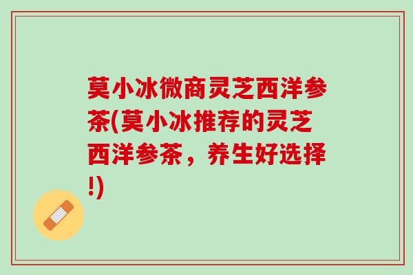 莫小冰微商灵芝西洋参茶(莫小冰推荐的灵芝西洋参茶，养生好选择!)