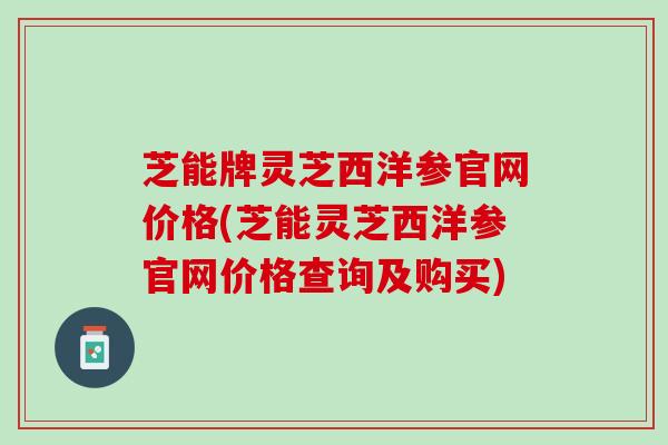 芝能牌灵芝西洋参官网价格(芝能灵芝西洋参官网价格查询及购买) 芝能牌灵芝西洋参官网价格(芝能灵芝西洋参官网价格查询及购买)