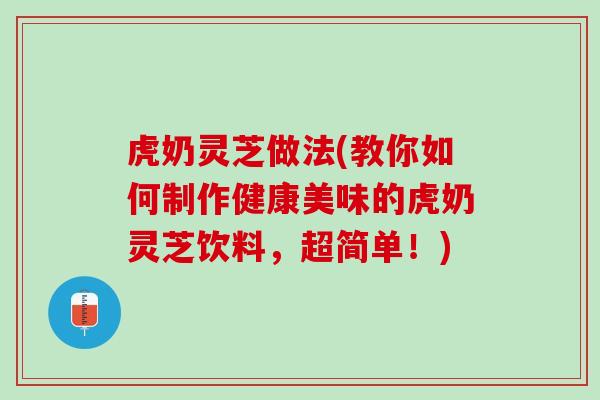 虎奶灵芝做法(教你如何制作健康美味的虎奶灵芝饮料,超简单!) 虎奶灵芝做法(教你如何制作健康美味的虎奶灵芝饮料,超简单!)