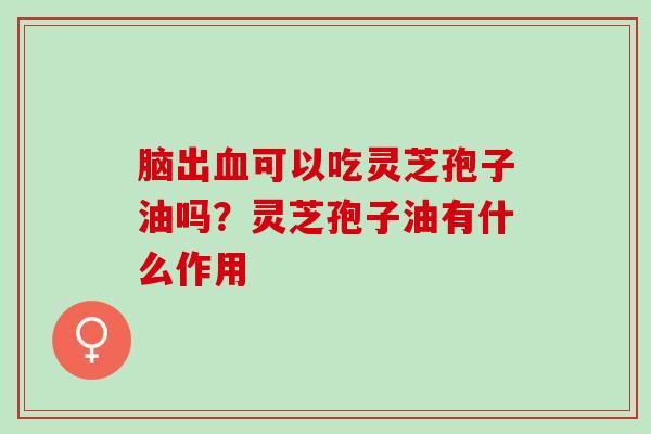 脑出血可以吃灵芝孢子油吗？灵芝孢子油有什么作用
