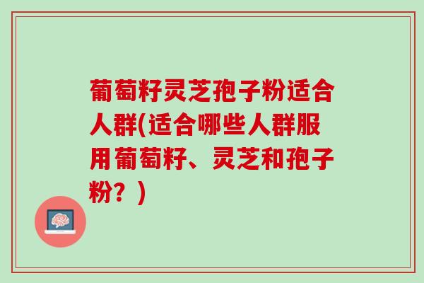 葡萄籽灵芝孢子粉适合人群(适合哪些人群服用葡萄籽、灵芝和孢子粉？)