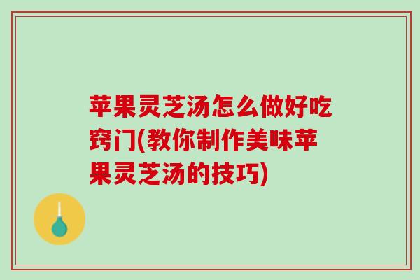 苹果灵芝汤怎么做好吃窍门(教你制作美味苹果灵芝汤的技巧)