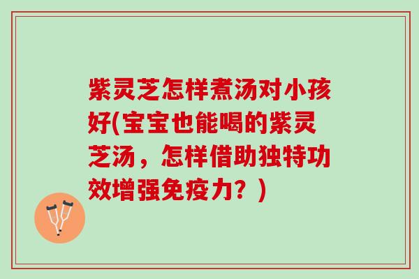 紫灵芝怎样煮汤对小孩好(宝宝也能喝的紫灵芝汤,怎样借助独特功效增强免疫力?) 紫灵芝怎样煮汤对小孩好(宝宝也能喝的紫灵芝汤,怎样借助独特功效增强免疫力?)
