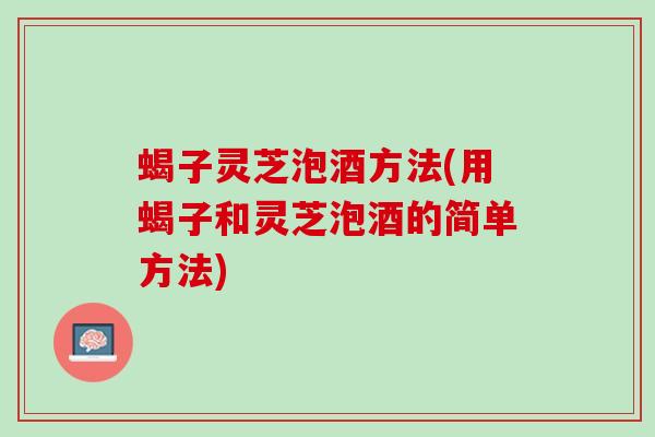 蝎子灵芝泡酒方法(用蝎子和灵芝泡酒的简单方法)