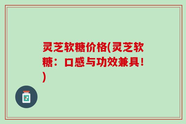 灵芝软糖价格(灵芝软糖：口感与功效兼具！)