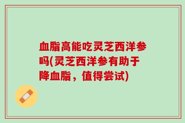 高能吃灵芝西洋参吗(灵芝西洋参有助于降,值得尝试) 高能吃灵芝西洋参吗(灵芝西洋参有助于降,值得尝试)