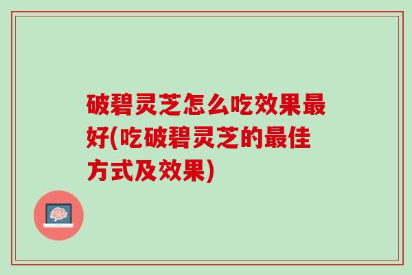 破碧灵芝怎么吃效果最好(吃破碧灵芝的最佳方式及效果)