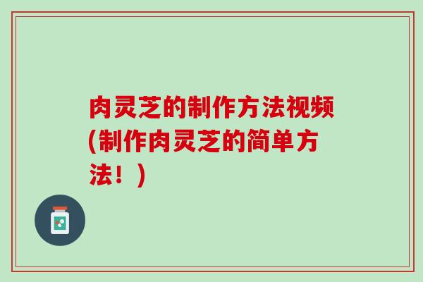肉灵芝的制作方法视频(制作肉灵芝的简单方法！)