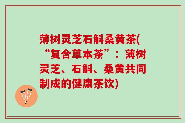 薄树灵芝石斛桑黄茶(“复合草本茶”：薄树灵芝、石斛、桑黄共同制成的健康茶饮)