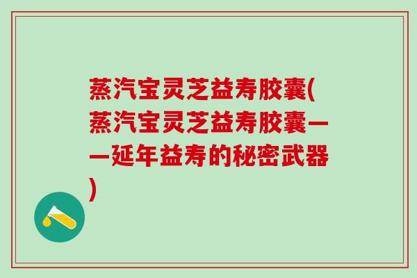 蒸汽宝灵芝益寿胶囊(蒸汽宝灵芝益寿胶囊——延年益寿的秘密武器)