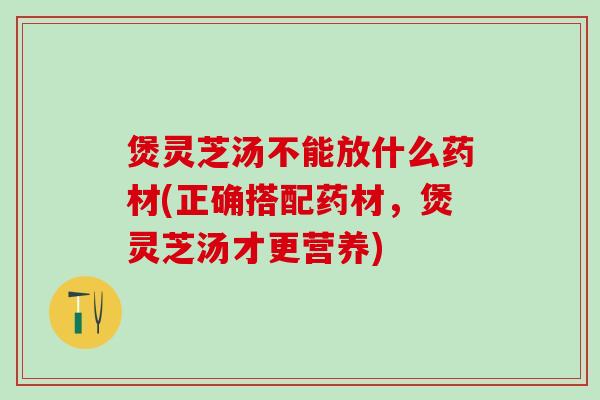 煲灵芝汤不能放什么药材(正确搭配药材，煲灵芝汤才更营养)