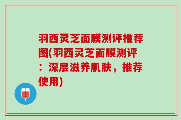羽西灵芝面膜测评推荐图(羽西灵芝面膜测评:深层滋养,推荐使用) 羽西灵芝面膜测评推荐图(羽西灵芝面膜测评:深层滋养,推荐使用)