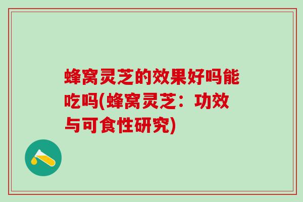 蜂窝灵芝的效果好吗能吃吗(蜂窝灵芝:功效与可食性研究) 蜂窝灵芝的效果好吗能吃吗(蜂窝灵芝:功效与可食性研究)