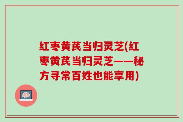 红枣黄芪当归灵芝(红枣黄芪当归灵芝——秘方寻常百姓也能享用)
