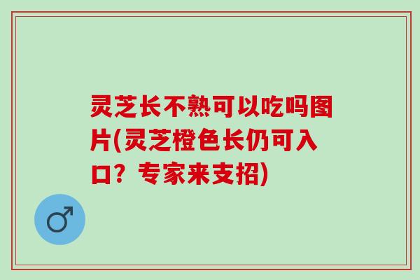 灵芝长不熟可以吃吗图片(灵芝橙色长仍可入口？专家来支招)