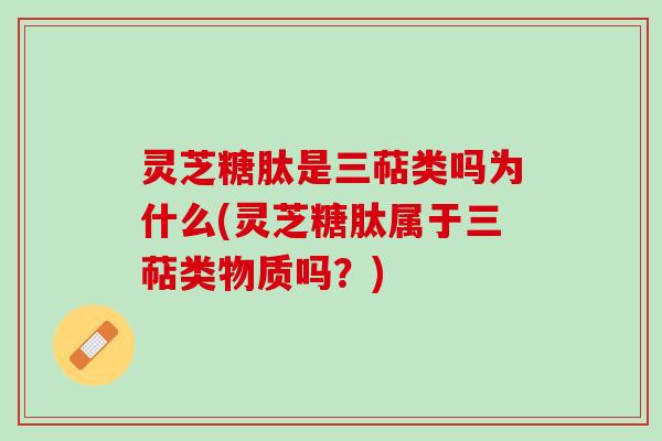 灵芝糖肽是三萜类吗为什么(灵芝糖肽属于三萜类物质吗？)